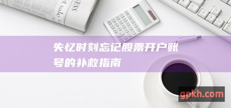 失忆时刻：忘记股票开户账号的补救指南