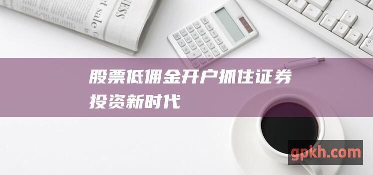 股票低佣金开户：抓住证券投资新时代