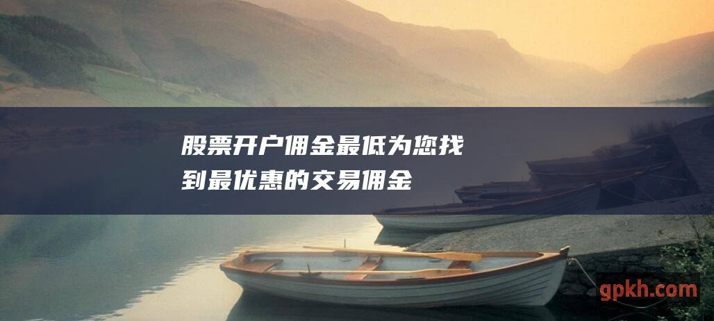 股票开户佣金最低：为您找到最优惠的交易佣金