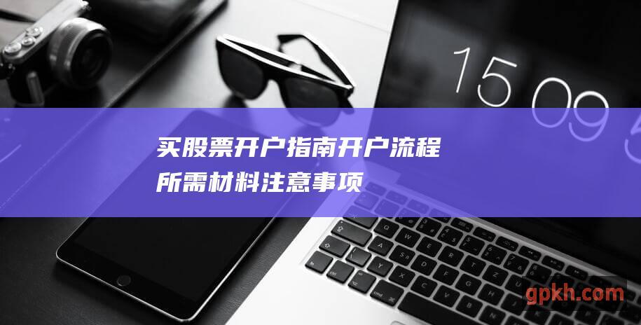 买股票开户指南：开户流程、所需材料、注意事项