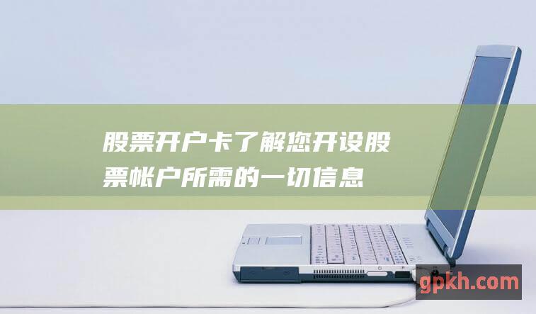 股票开户卡：了解您开设股票帐户所需的一切信息