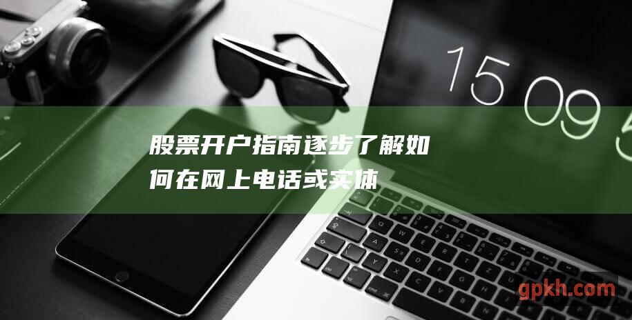 股票开户指南：逐步了解如何在网上、电话或实体店开立股票账户