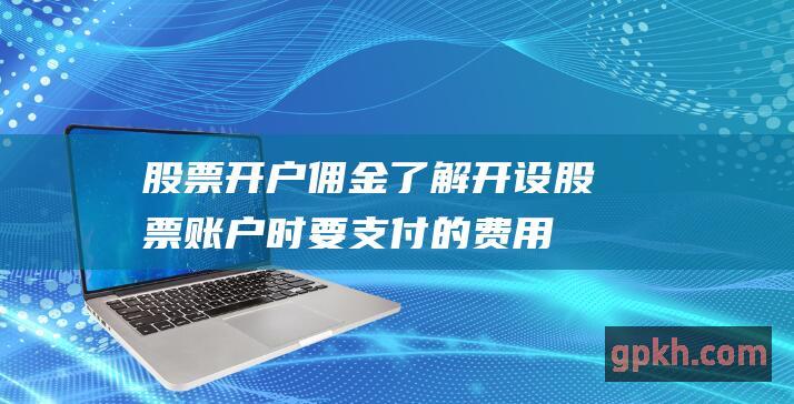 股票开户佣金：了解开设股票账户时要支付的费用