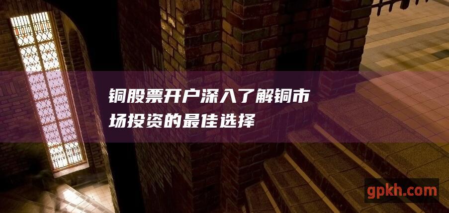 铜股票开户：深入了解铜市场投资的最佳选择