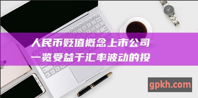 人民币贬值概念上市公司一览 受益于汇率波动的投资机会