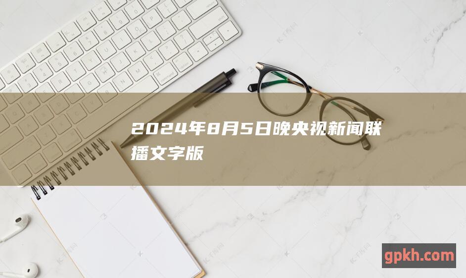 2024年8月5日晚央视新闻联播文字版