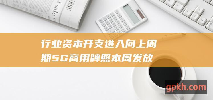 行业资本开支进入向上周期 5G商用牌照本周发放 概念股