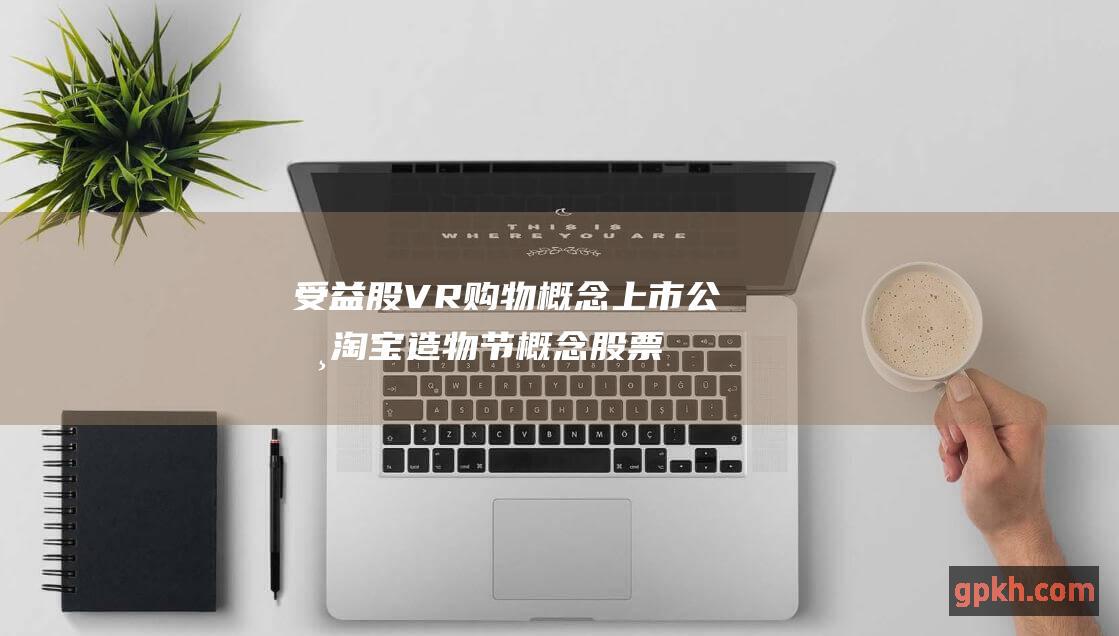 受益股 VR购物概念上市公司 淘宝造物节概念股票 龙头股