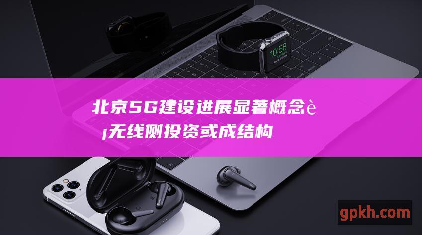 北京5G建设进展显著 概念股 无线侧投资或成结构性重点领域