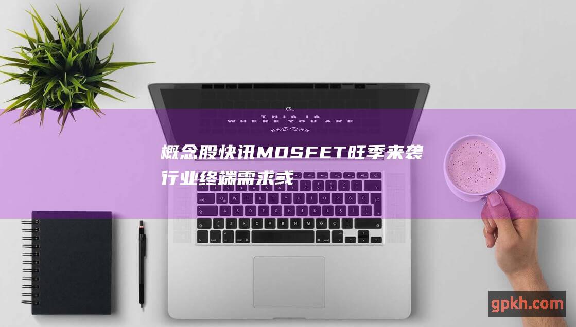 概念股快讯 MOSFET旺季来袭 行业终端需求或将回暖