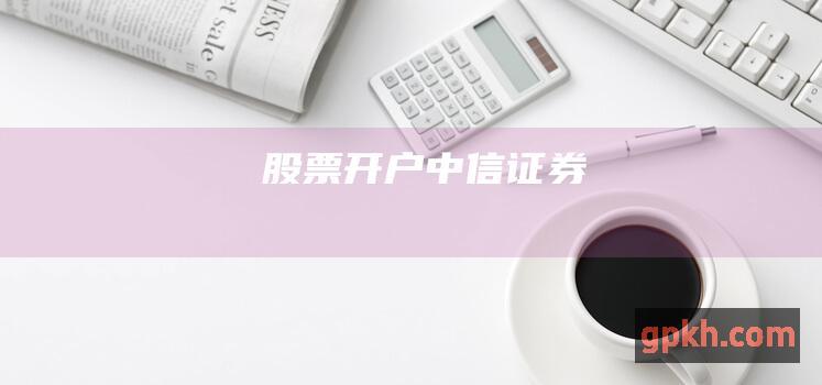 股票开户：中信证券