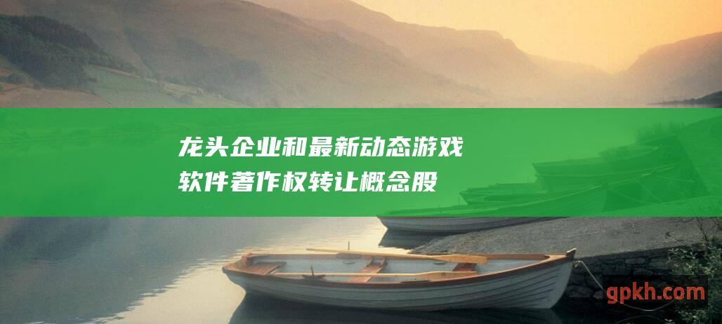 龙头企业和最新动态 游戏软件著作权转让概念股