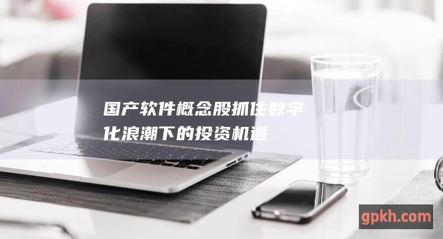 国产软件概念股 抓住数字化浪潮下的投资机遇