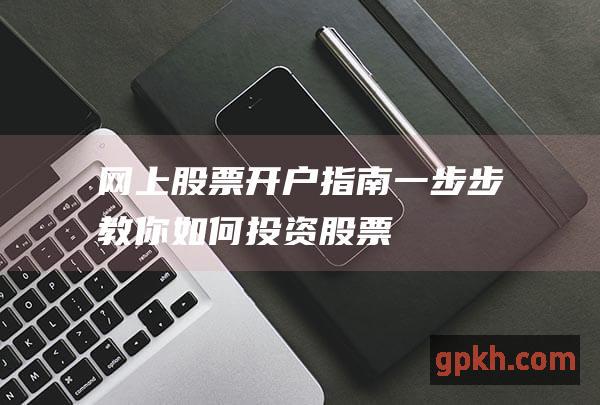 网上股票开户指南：一步步教你如何投资股票