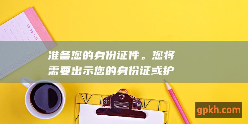 准备您的身份证件。您将需要出示您的身份证或护照。