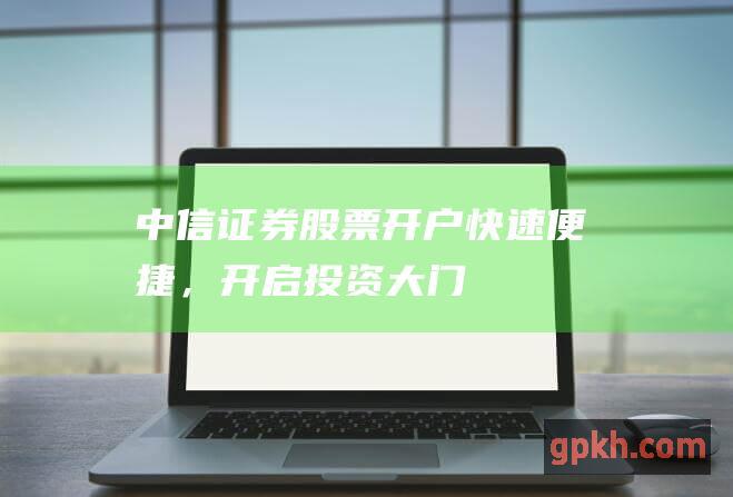 中信证券股票开户：快速便捷，开启投资大门