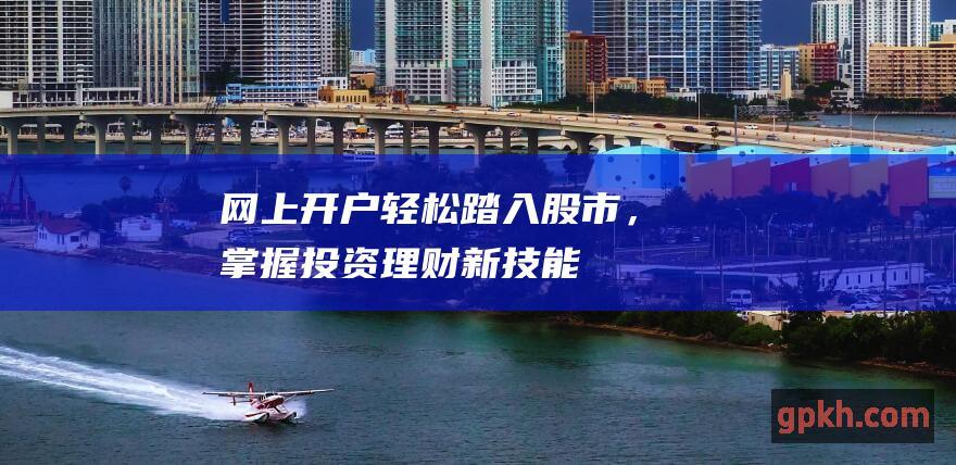 网上开户轻松踏入股市，掌握投资理财新技能