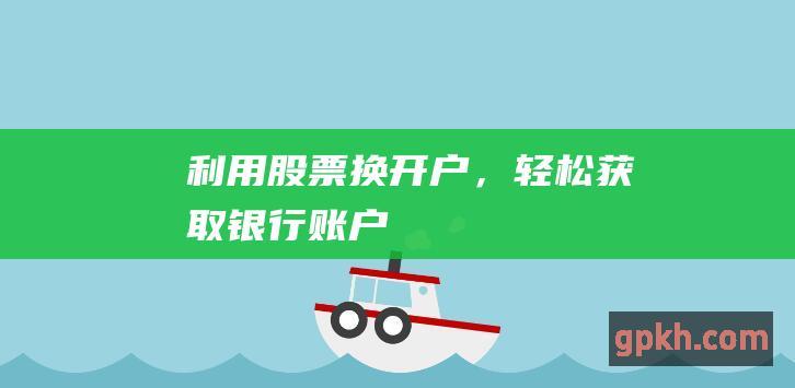 利用股票换开户，轻松获取银行账户！