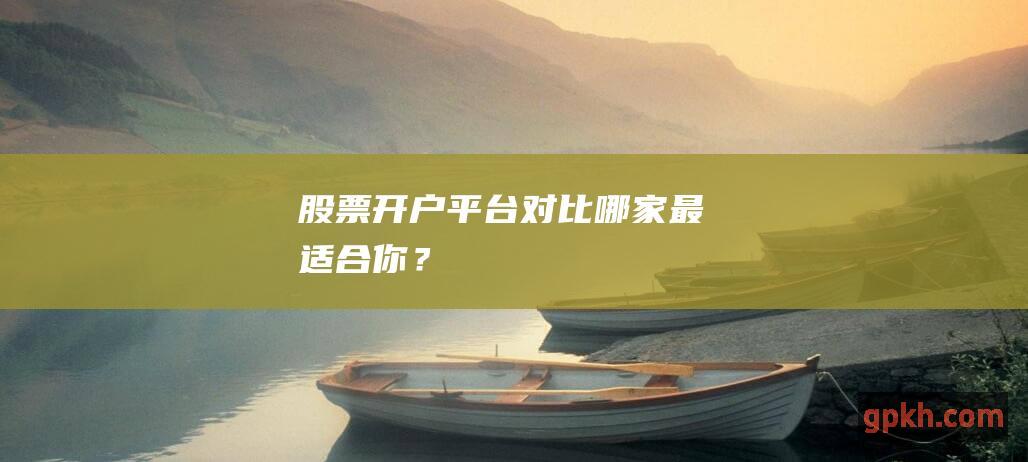 股票开户平台对比：哪家最适合你？