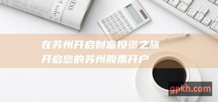 在苏州开启财富投资之旅：开启您的苏州股票开户之旅