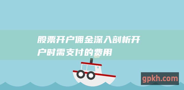 股票开户佣金：深入剖析开户时需支付的费用