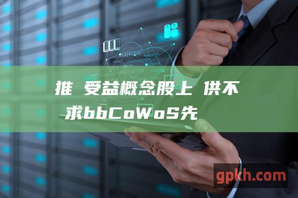 推動受益概念股上漲 供不應求 b b CoWoS先進封裝需求飆升