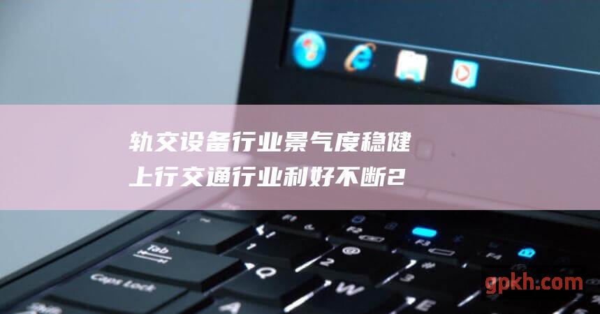 轨交设备行业景气度稳健上行 交通行业利好不断 24年第三批动车组招标80组