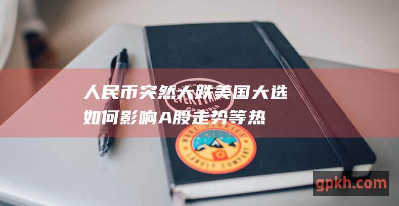 人民币突然大跌！美国大选如何影响A股走势等热点解读 2024年11月6日博主看市精选