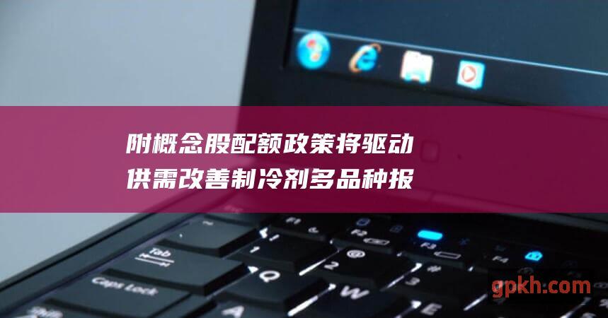 附概念股 配额政策将驱动供需改善 制冷剂多品种报价上调