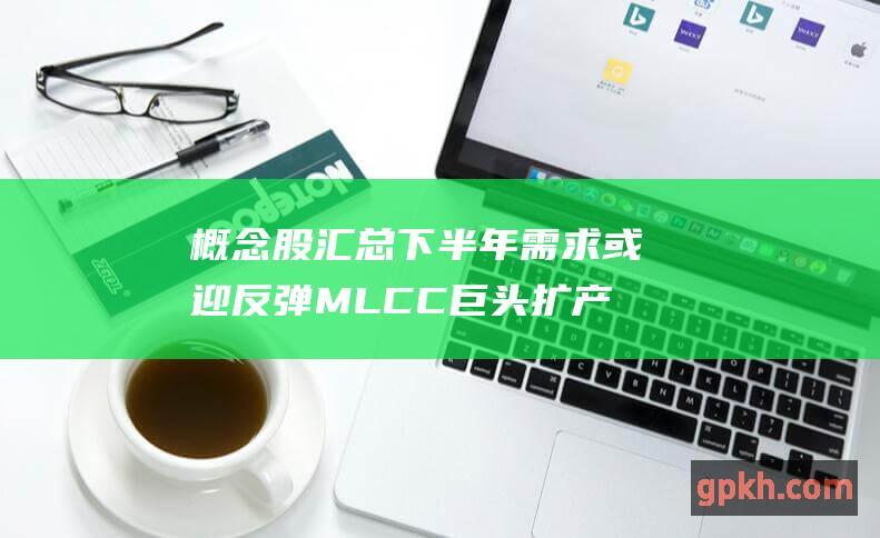 概念股汇总 下半年需求或迎反弹 MLCC巨头扩产蓄势待发