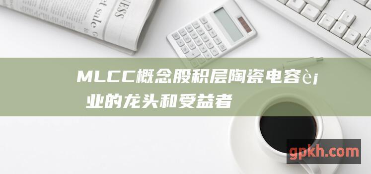 MLCC概念股 积层陶瓷电容行业的龙头和受益者