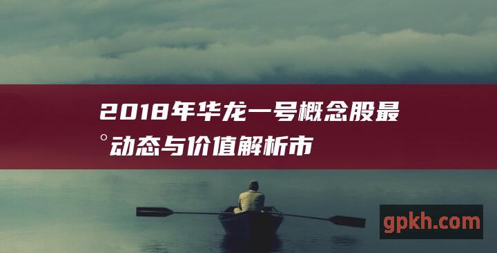 2018年华龙一号概念股最新动态与价值解析 市场趋势 投资机会和风险评估