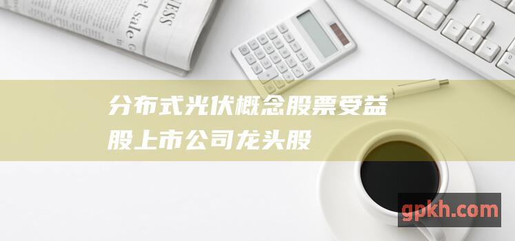 分布式光伏概念股票 受益股 上市公司 龙头股