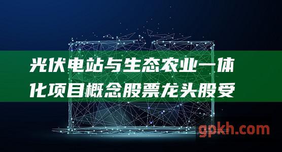 光伏电站与生态农业一体化项目票龙头股受