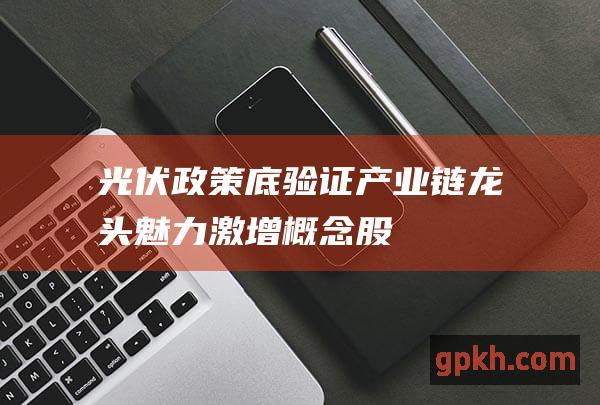 光伏政策底验证 产业链龙头魅力激增 概念股