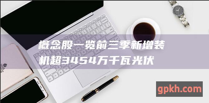 概念股一览 前三季新增装机超3454万千瓦 光伏发电热潮