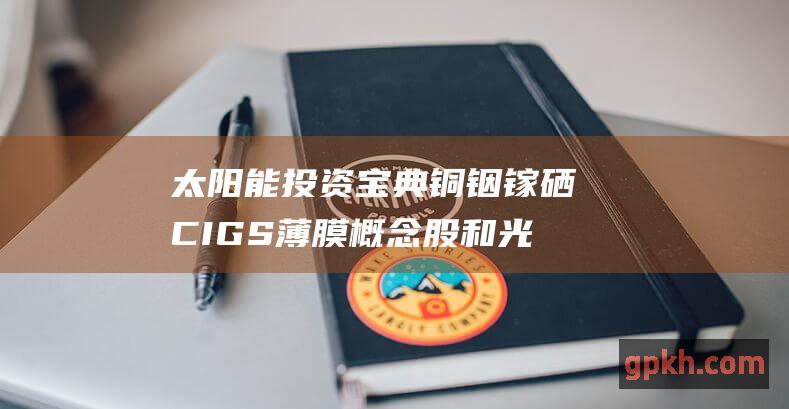 太阳能投资宝典 铜铟镓硒 CIGS 薄膜概念股和光伏建筑一体化概念股大全