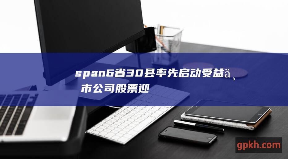 span 6省30县率先启动 受益上市公司股票迎新机 光伏扶贫模式 333333 \