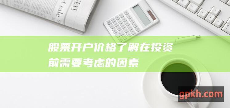 股票开户价格：了解在投资前需要考虑的因素