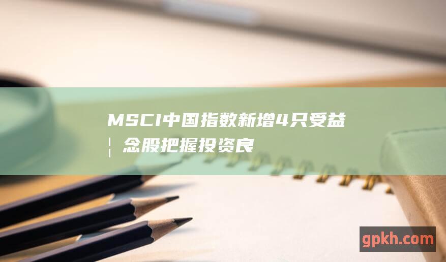 MSCI中国指数新增4只受益概念股 把握投资良机