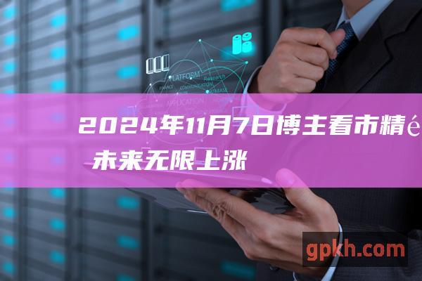 2024年11月7日博主看市精选 未来无限上涨 突破极限！