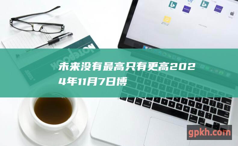 未来没有最高只有更高！ 2024年11月7日博主看市精选