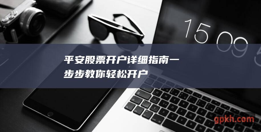 平安股票开户详细指南：一步步教你轻松开户