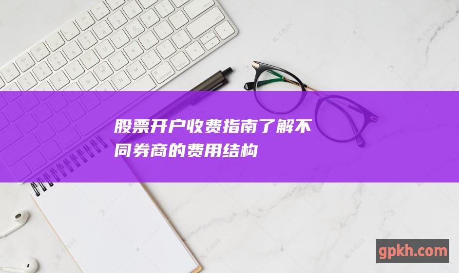 股票开户收费指南：了解不同券商的费用结构