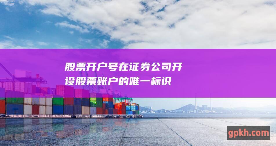 股票开户号：在证券公司开设股票账户的唯一标识号，用于交易股票和其他证券