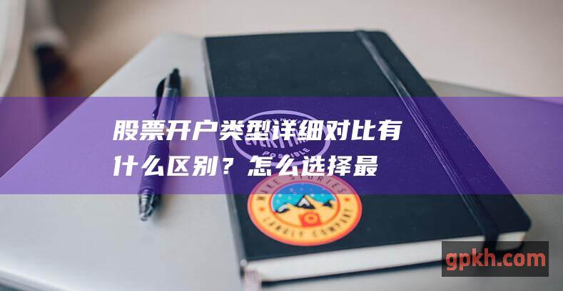 股票开户类型详细对比：有什么区别？怎么选择最合适的开户方式？