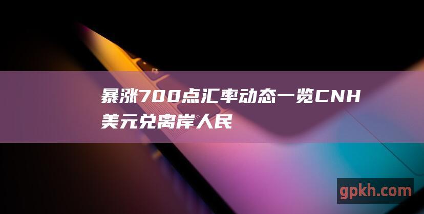 暴涨700点 汇率动态一览 CNH 美元兑离岸人民币