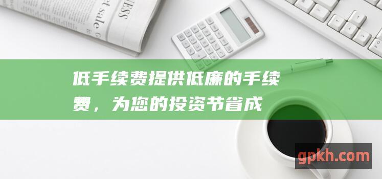 低手续费：提供低廉的手续费，为您的投资节省成本。