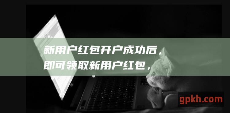 新用户红包：开户成功后，即可领取新用户红包，用于投资抵扣手续费。