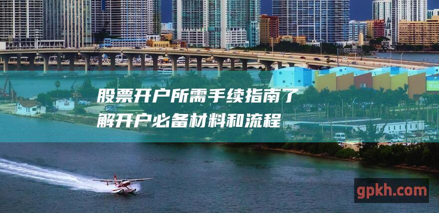 股票开户所需手续指南：了解开户必备材料和流程